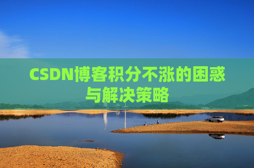CSDN博客积分不涨的困惑与解决策略 CSDN博客积分不涨的困惑与解决策略